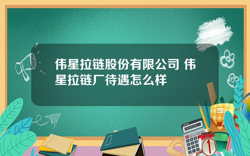 伟星拉链股份有限公司 伟星拉链厂待遇怎么样